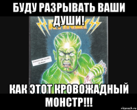 буду разрывать ваши души! как этот кровожадный монстр!!!