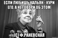 если любишь кальян - кури его, а не говори об этом (с) ф.раневская