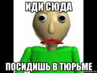 иди сюда посидишь в тюрьме