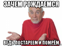 зачем рождаемся ведь постареем и помрём