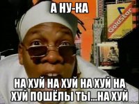 а ну-ка на хуй на хуй на хуй на хуй пошёлы ты...на хуй