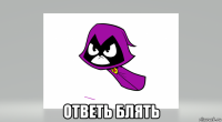  ответь блять