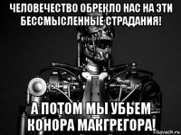 человечество обрекло нас на эти бессмысленные страдания! а потом мы убьем конора макгрегора!
