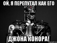 ой, я перепутал как его джона конора!
