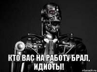  кто вас на работу брал, идиоты!