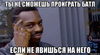 ты не сможешь проиграть батл если не явишься на него