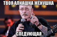 твоя алкашка жёнушка следующая