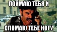 поймаю тебя и сломаю тебе ногу