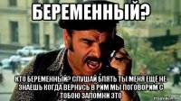 беременный? кто беременный? слушай блять ты меня ещё не знаешь когда вернусь в рим мы поговорим с тобою запомни это