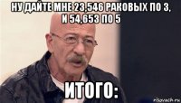 ну дайте мне 23,546 раковых по 3, и 54,653 по 5 итого: