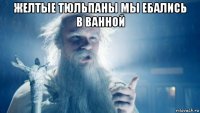 желтые тюльпаны мы ебались в ванной 