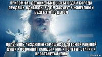 припомнят детские обиды тебе седая борода придёшь однажды в дом засунут в жопу лом и будет это поделом получишь пиздюлей хороших от детской раненой души и вспомнят каждый миг и полетит старик и не останется улик