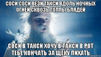 соси соси вези такси вдоль ночных огней сквозь толпы блядей соси в такси хочу в такси в рот тебе кончать за щеку пихать