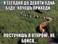 я сегодня до девяти одна буду.. хочешь приходи... постучишь я открою.. не бойся...