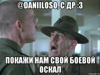 @daniiloso, с др :3 покажи нам свой боевой оскал