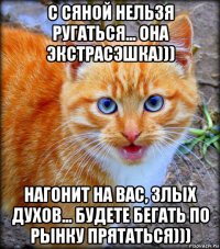 с сяной нельзя ругаться... она экстрасэшка))) нагонит на вас, злых духов... будете бегать по рынку прятаться)))