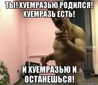 ты! хуемразью родился! хуемразь есть! и хуемразью и останешься!