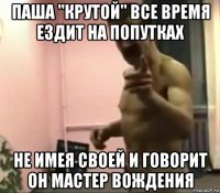 паша "крутой" все время ездит на попутках не имея своей и говорит он мастер вождения