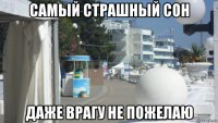 самый страшный сон даже врагу не пожелаю