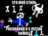 это мой стиль рисования в 5 лет(на компе)