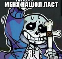 меня нашол ласт я: