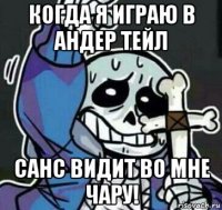 когда я играю в андер тейл санс видит во мне чару!