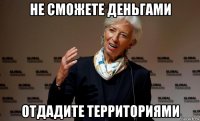 не сможете деньгами отдадите территориями