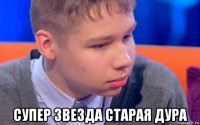  супер звезда старая дура