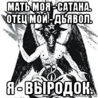 мать моя - сатана. отец мой - дьявол. я - выродок.
