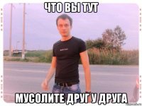 что вы тут мусолите друг у друга