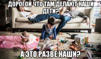 дорогой что там делают наши дети? а это разве наши?