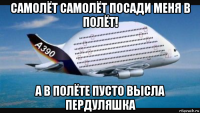 самолёт самолёт посади меня в полёт! а в полёте пусто высла пердуляшка