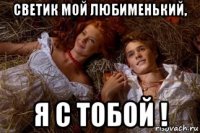 светик мой любименький, я с тобой !