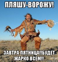 пляшу-ворожу! завтра пятница!!будет жарко всем!!