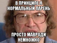 в принципе я нормальный парень просто мавроди немножко