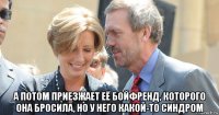  а потом приезжает её бойфренд, которого она бросила, но у него какой-то синдром