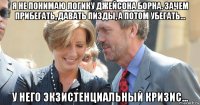 я не понимаю логику джейсона борна. зачем прибегать, давать пизды, а потом убегать... у него экзистенциальный кризис...