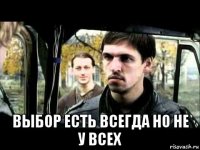  выбор есть всегда но не у всех