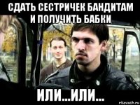 сдать сестричек бандитам и получить бабки или...или...