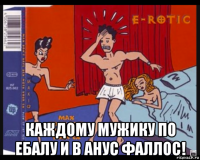  каждому мужику по ебалу и в анус фаллос!