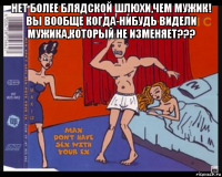 нет более блядской шлюхи,чем мужик! вы вообще когда-нибудь видели мужика,который не изменяет??? 
