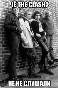чё the clash? не не слушали