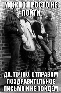 можно просто не пойти да, точно. отправим поздравительное письмо и не пойдём