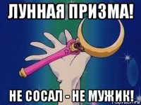 лунная призма! не сосал - не мужик!