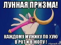 лунная призма! каждому мужику по хую в рот и в жопу !
