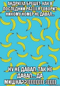 андрюха брешет, как в последний раз))) я говорит никому номер не давал... ну не давал, так не давал... да мишка??)))))))))) :))))))