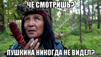 чё смотришь? пушкина никогда не видел?