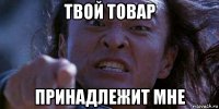 твой товар принадлежит мне