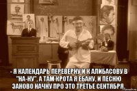  - я календарь переверну и к алибасову в "на-ну", а там крота я ебану, и песню заново начну про это третье сентября.