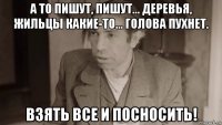 а то пишут, пишут... деревья, жильцы какие-то... голова пухнет. взять все и посносить!